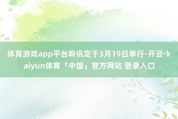 体育游戏app平台聆讯定于3月19日举行-开云·kaiyun体育「中国」官方网站 登录入口