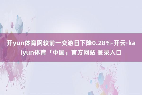开yun体育网较前一交游日下降0.28%-开云·kaiyun体育「中国」官方网站 登录入口