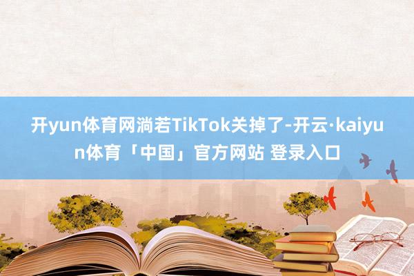 开yun体育网淌若TikTok关掉了-开云·kaiyun体育「中国」官方网站 登录入口