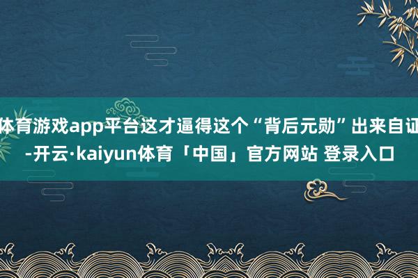 体育游戏app平台这才逼得这个“背后元勋”出来自证-开云·kaiyun体育「中国」官方网站 登录入口