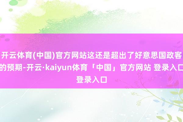 开云体育(中国)官方网站这还是超出了好意思国政客的预期-开云·kaiyun体育「中国」官方网站 登录入口