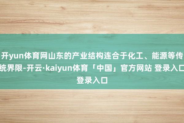 开yun体育网山东的产业结构连合于化工、能源等传统界限-开云·kaiyun体育「中国」官方网站 登录入口