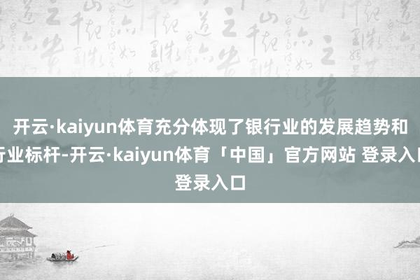 开云·kaiyun体育充分体现了银行业的发展趋势和行业标杆-开云·kaiyun体育「中国」官方网站 登录入口