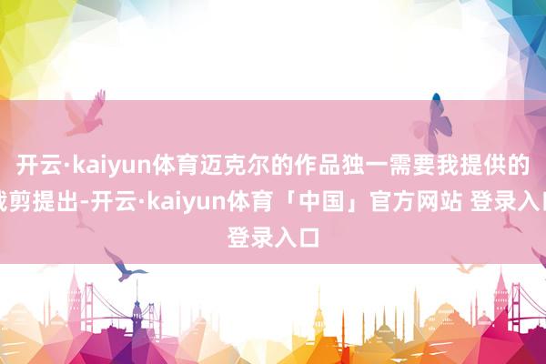 开云·kaiyun体育迈克尔的作品独一需要我提供的裁剪提出-开云·kaiyun体育「中国」官方网站 登录入口