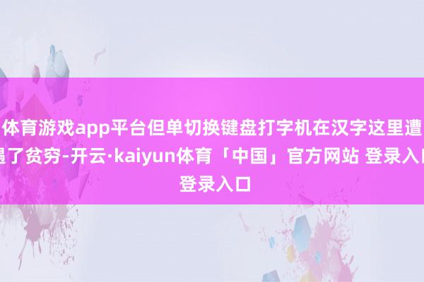 体育游戏app平台但单切换键盘打字机在汉字这里遭遇了贫穷-开云·kaiyun体育「中国」官方网站 登录入口