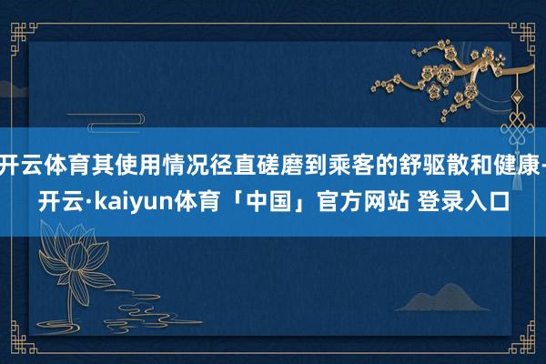 开云体育其使用情况径直磋磨到乘客的舒驱散和健康-开云·kaiyun体育「中国」官方网站 登录入口