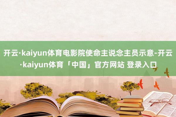 开云·kaiyun体育电影院使命主说念主员示意-开云·kaiyun体育「中国」官方网站 登录入口