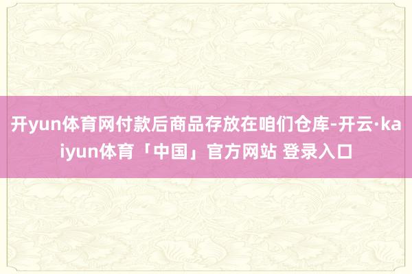 开yun体育网付款后商品存放在咱们仓库-开云·kaiyun体育「中国」官方网站 登录入口