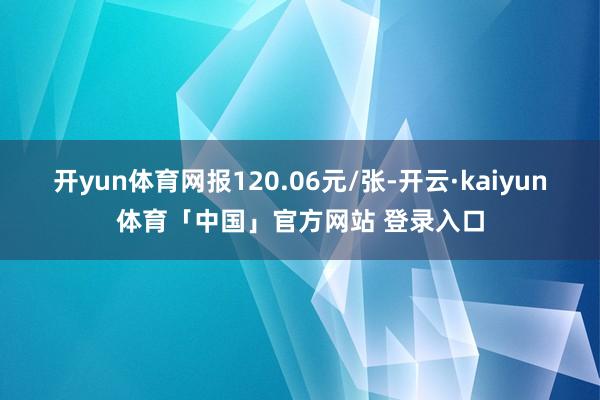 开yun体育网报120.06元/张-开云·kaiyun体育「中国」官方网站 登录入口