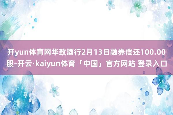 开yun体育网华致酒行2月13日融券偿还100.00股-开云·kaiyun体育「中国」官方网站 登录入口