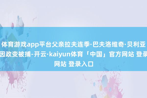 体育游戏app平台父亲拉夫连季·巴夫洛维奇·贝利亚并非因政变被捕-开云·kaiyun体育「中国」官方网站 登录入口
