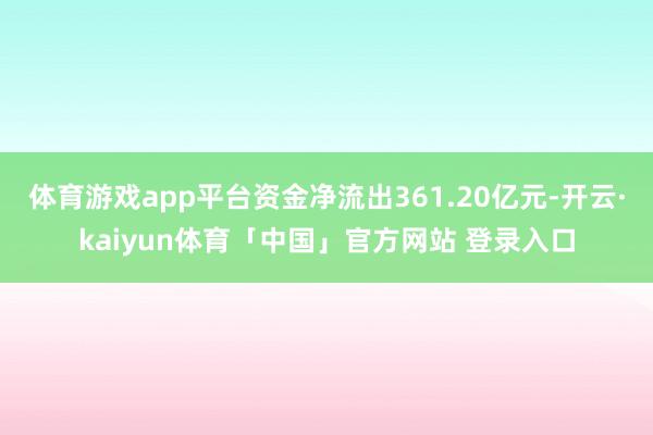 体育游戏app平台资金净流出361.20亿元-开云·kaiyun体育「中国」官方网站 登录入口