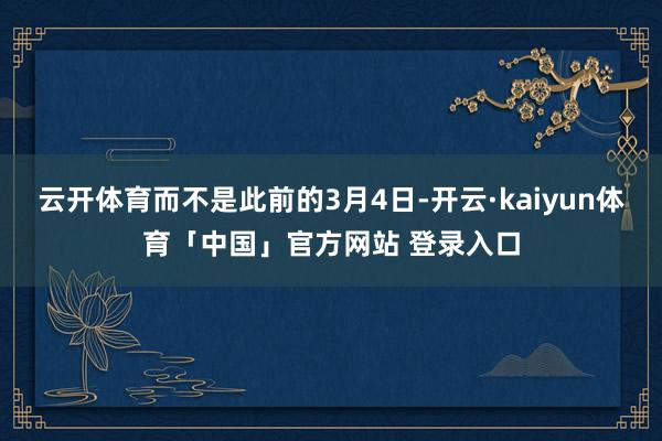 云开体育而不是此前的3月4日-开云·kaiyun体育「中国」官方网站 登录入口