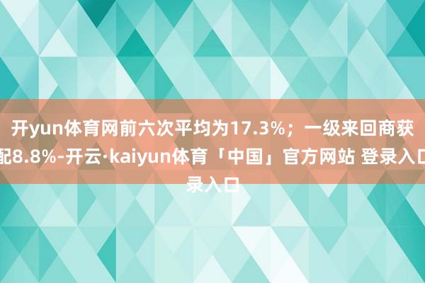 开yun体育网前六次平均为17.3%；　　一级来回商获配8.8%-开云·kaiyun体育「中国」官方网站 登录入口