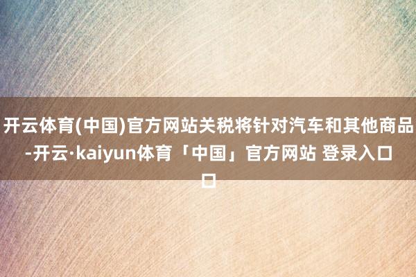 开云体育(中国)官方网站关税将针对汽车和其他商品-开云·kaiyun体育「中国」官方网站 登录入口