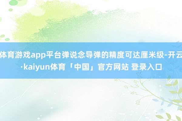体育游戏app平台弹说念导弹的精度可达厘米级-开云·kaiyun体育「中国」官方网站 登录入口