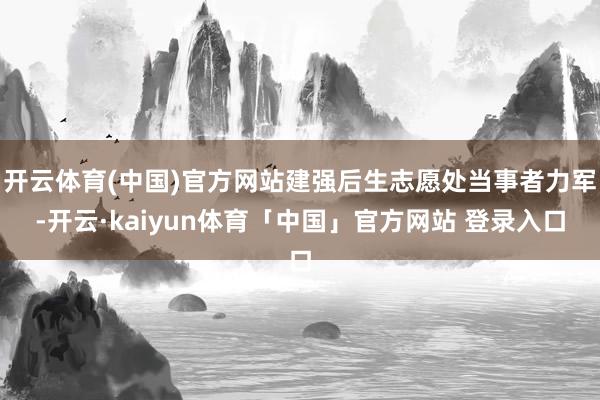 开云体育(中国)官方网站建强后生志愿处当事者力军-开云·kaiyun体育「中国」官方网站 登录入口