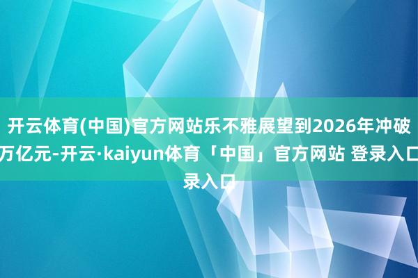 开云体育(中国)官方网站乐不雅展望到2026年冲破万亿元-开云·kaiyun体育「中国」官方网站 登录入口