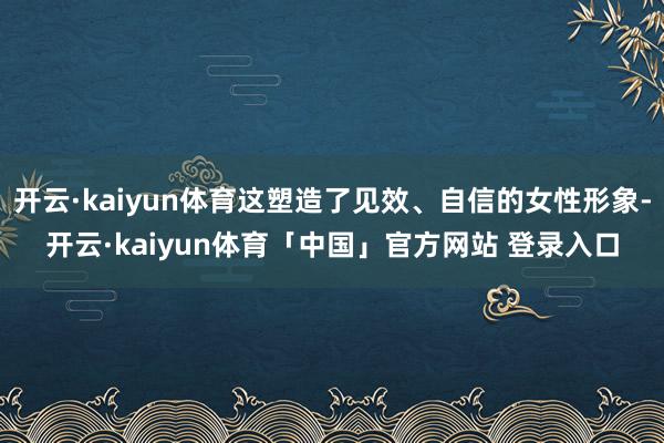 开云·kaiyun体育这塑造了见效、自信的女性形象-开云·kaiyun体育「中国」官方网站 登录入口