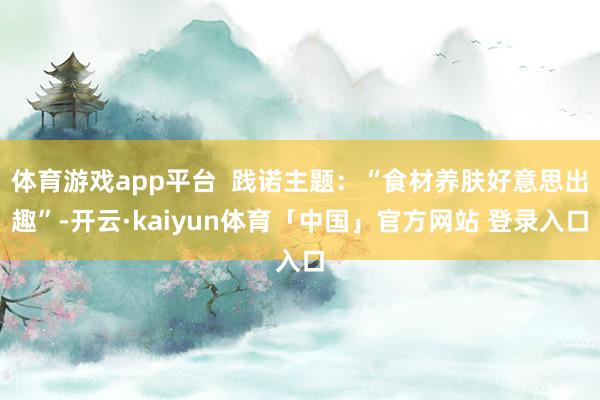 体育游戏app平台  践诺主题：“食材养肤好意思出趣”-开云·kaiyun体育「中国」官方网站 登录入口