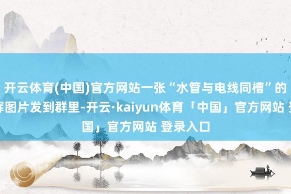 开云体育(中国)官方网站一张“水管与电线同槽”的装修发挥图片发到群里-开云·kaiyun体育「中国」官方网站 登录入口