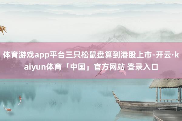 体育游戏app平台三只松鼠盘算到港股上市-开云·kaiyun体育「中国」官方网站 登录入口
