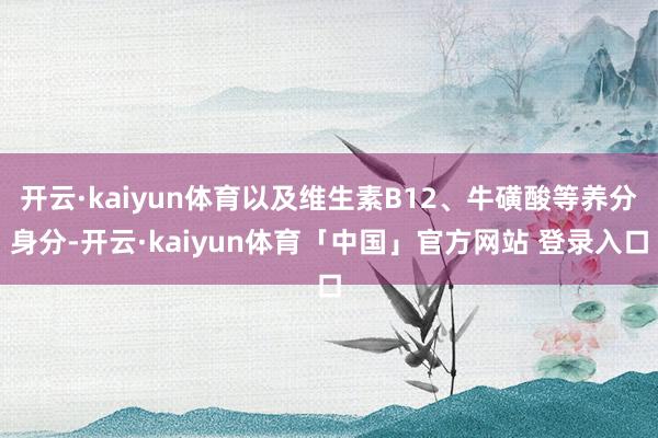 开云·kaiyun体育以及维生素B12、牛磺酸等养分身分-开云·kaiyun体育「中国」官方网站 登录入口