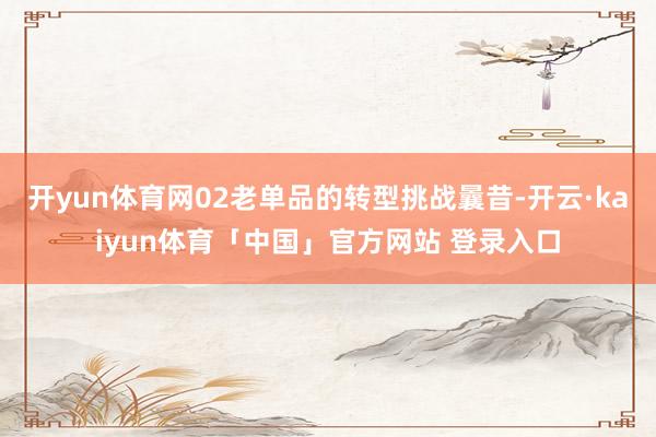 开yun体育网02老单品的转型挑战曩昔-开云·kaiyun体育「中国」官方网站 登录入口