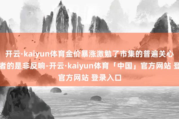 开云·kaiyun体育金价暴涨激勉了市集的普遍关心和投资者的是非反响-开云·kaiyun体育「中国」官方网站 登录入口