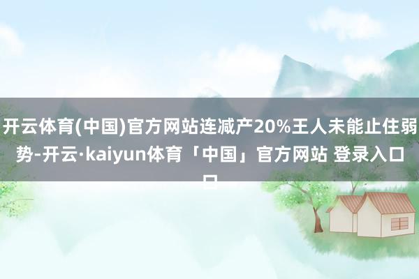 开云体育(中国)官方网站连减产20%王人未能止住弱势-开云·kaiyun体育「中国」官方网站 登录入口