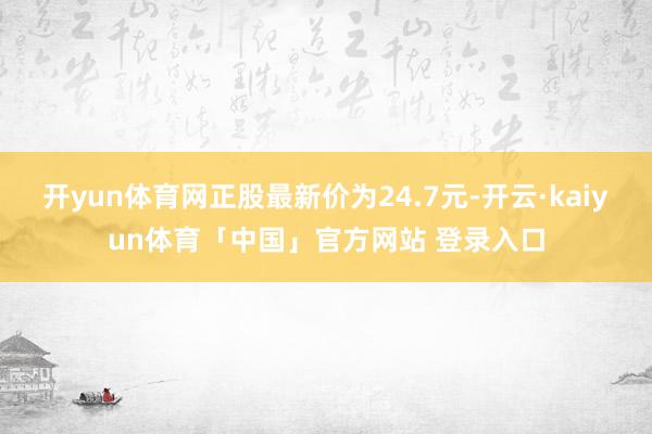 开yun体育网正股最新价为24.7元-开云·kaiyun体育「中国」官方网站 登录入口