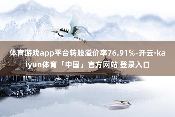 体育游戏app平台转股溢价率76.91%-开云·kaiyun体育「中国」官方网站 登录入口
