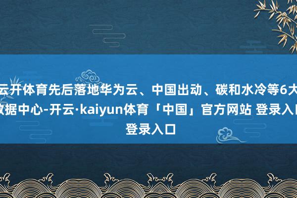 云开体育先后落地华为云、中国出动、碳和水冷等6大数据中心-开云·kaiyun体育「中国」官方网站 登录入口