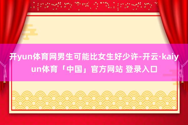 开yun体育网男生可能比女生好少许-开云·kaiyun体育「中国」官方网站 登录入口