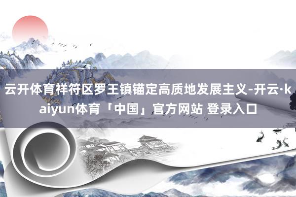 云开体育祥符区罗王镇锚定高质地发展主义-开云·kaiyun体育「中国」官方网站 登录入口