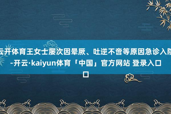 云开体育王女士屡次因晕厥、吐逆不啻等原因急诊入院-开云·kaiyun体育「中国」官方网站 登录入口
