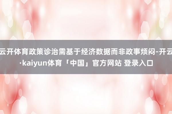 云开体育政策诊治需基于经济数据而非政事烦闷-开云·kaiyun体育「中国」官方网站 登录入口