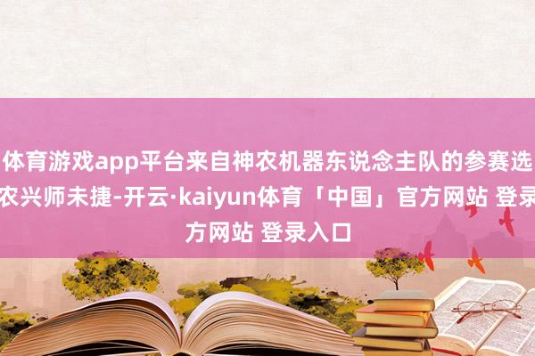 体育游戏app平台来自神农机器东说念主队的参赛选手神农兴师未捷-开云·kaiyun体育「中国」官方网站 登录入口