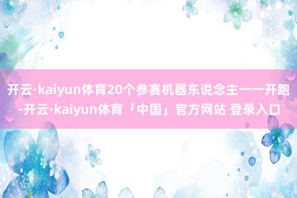 开云·kaiyun体育20个参赛机器东说念主一一开跑-开云·kaiyun体育「中国」官方网站 登录入口
