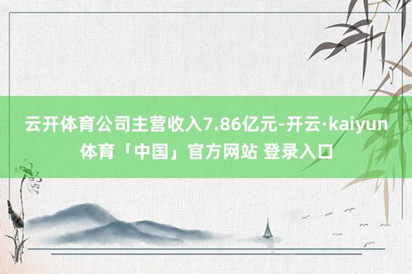 云开体育公司主营收入7.86亿元-开云·kaiyun体育「中国」官方网站 登录入口