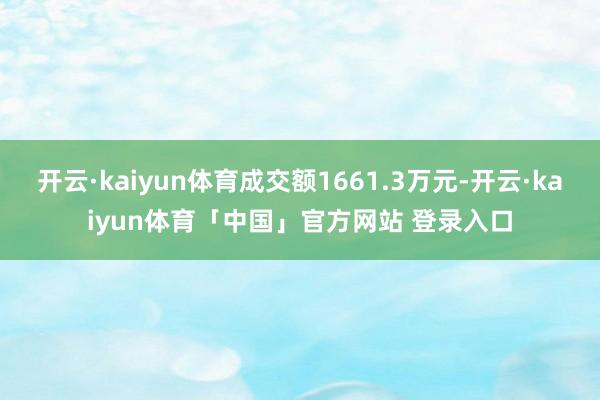 开云·kaiyun体育成交额1661.3万元-开云·kaiyun体育「中国」官方网站 登录入口
