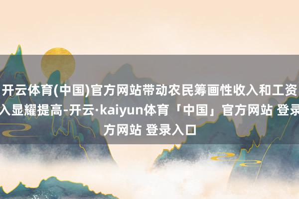 开云体育(中国)官方网站带动农民筹画性收入和工资性收入显耀提高-开云·kaiyun体育「中国」官方网站 登录入口