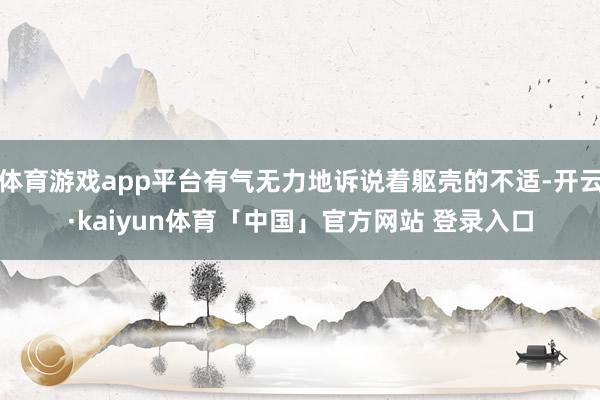 体育游戏app平台有气无力地诉说着躯壳的不适-开云·kaiyun体育「中国」官方网站 登录入口
