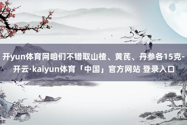 开yun体育网咱们不错取山楂、黄芪、丹参各15克-开云·kaiyun体育「中国」官方网站 登录入口