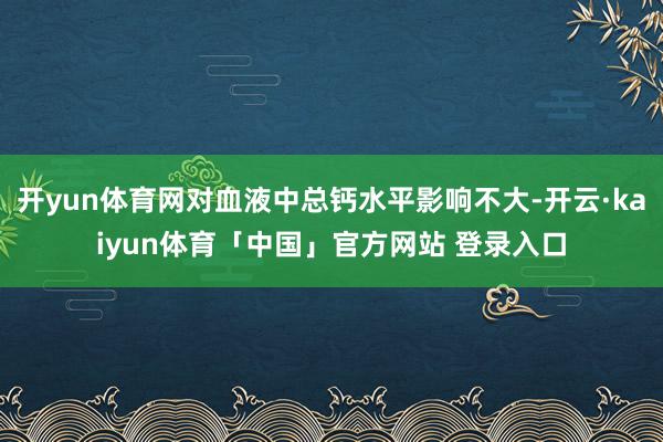 开yun体育网对血液中总钙水平影响不大-开云·kaiyun体育「中国」官方网站 登录入口