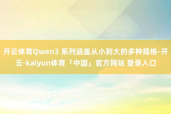 开云体育Qwen3 系列涵盖从小到大的多种规格-开云·kaiyun体育「中国」官方网站 登录入口