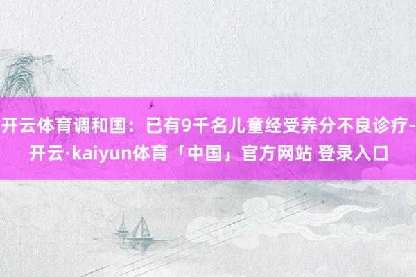 开云体育调和国：已有9千名儿童经受养分不良诊疗-开云·kaiyun体育「中国」官方网站 登录入口
