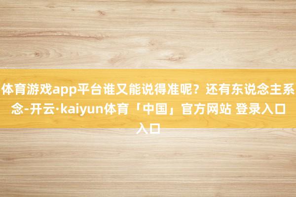 体育游戏app平台谁又能说得准呢？还有东说念主系念-开云·kaiyun体育「中国」官方网站 登录入口