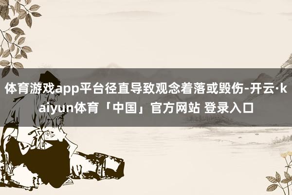体育游戏app平台径直导致观念着落或毁伤-开云·kaiyun体育「中国」官方网站 登录入口