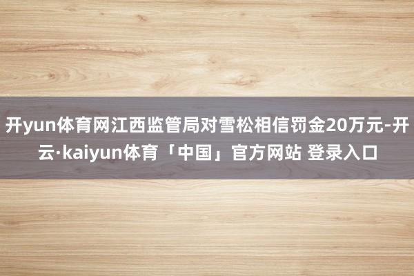 开yun体育网江西监管局对雪松相信罚金20万元-开云·kaiyun体育「中国」官方网站 登录入口